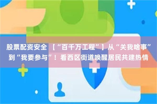 股票配资安全 【“百千万工程”】从“关我啥事”到“我要参与”！看西区街道唤醒居民共建热情