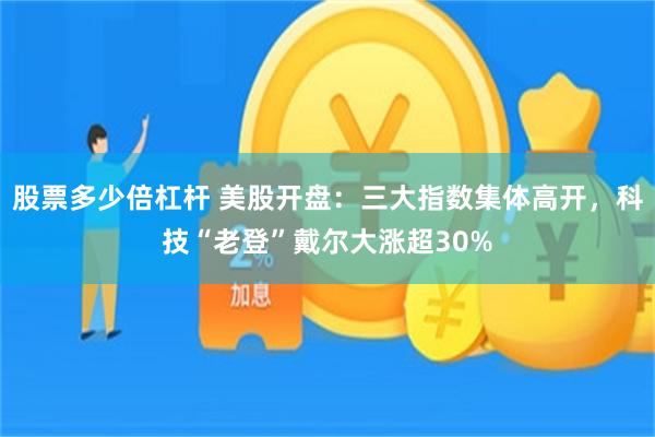 股票多少倍杠杆 美股开盘：三大指数集体高开，科技“老登”戴尔大涨超30%