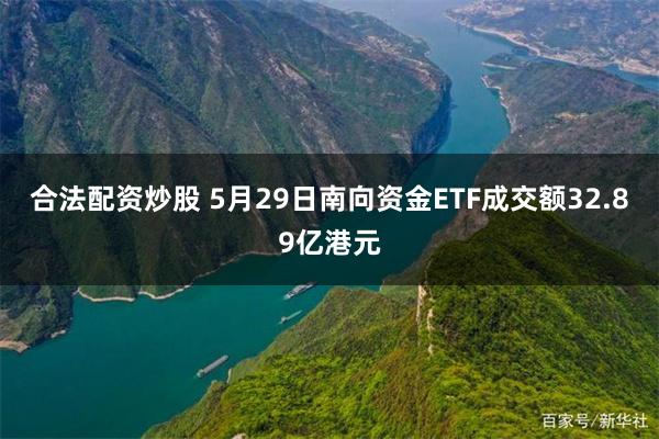 合法配资炒股 5月29日南向资金ETF成交额32.89亿港元
