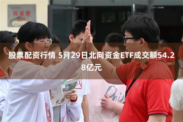 股票配资行情 5月29日北向资金ETF成交额54.28亿元