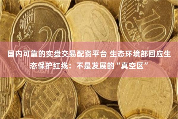 国内可靠的实盘交易配资平台 生态环境部回应生态保护红线：不是发展的“真空区”