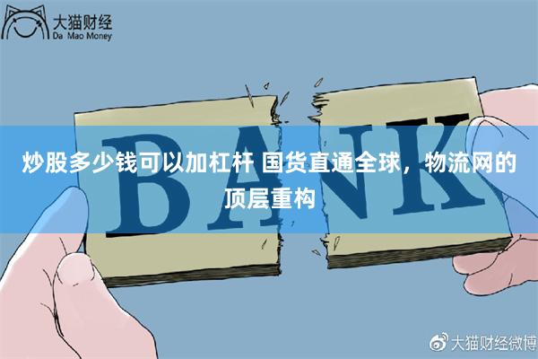 炒股多少钱可以加杠杆 国货直通全球，物流网的顶层重构