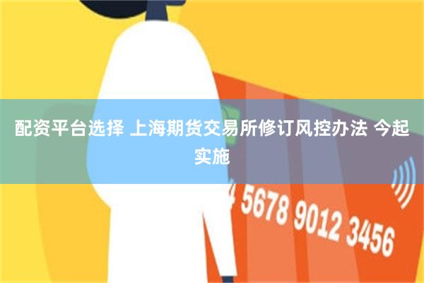 配资平台选择 上海期货交易所修订风控办法 今起实施