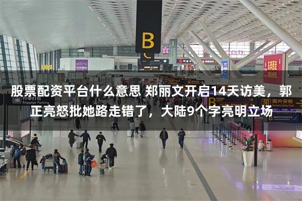 股票配资平台什么意思 郑丽文开启14天访美，郭正亮怒批她路走错了，大陆9个字亮明立场