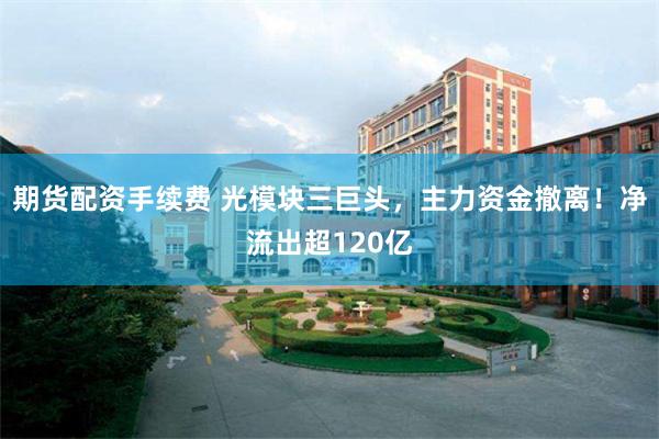 期货配资手续费 光模块三巨头，主力资金撤离！净流出超120亿
