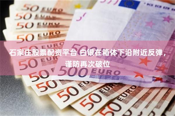 石家庄股票配资平台 白银在箱体下沿附近反弹，谨防再次破位