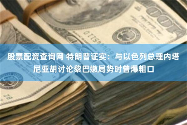 股票配资查询网 特朗普证实：与以色列总理内塔尼亚胡讨论黎巴嫩局势时曾爆粗口