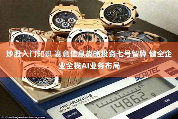 炒股入门知识 赛意信息战略投资七号智算 健全企业全栈AI业务布局