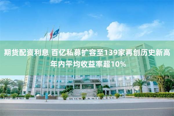 期货配资利息 百亿私募扩容至139家再创历史新高 年内平均收益率超10%