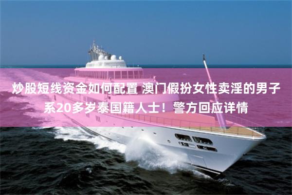 炒股短线资金如何配置 澳门假扮女性卖淫的男子系20多岁泰国籍人士！警方回应详情