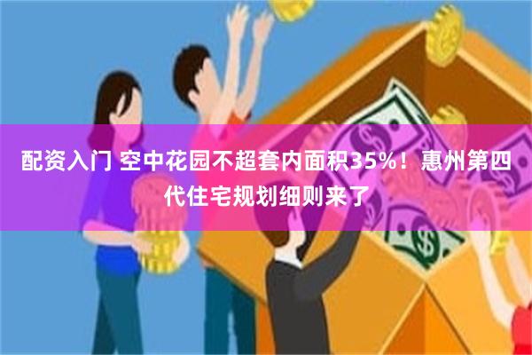 配资入门 空中花园不超套内面积35%！惠州第四代住宅规划细则来了