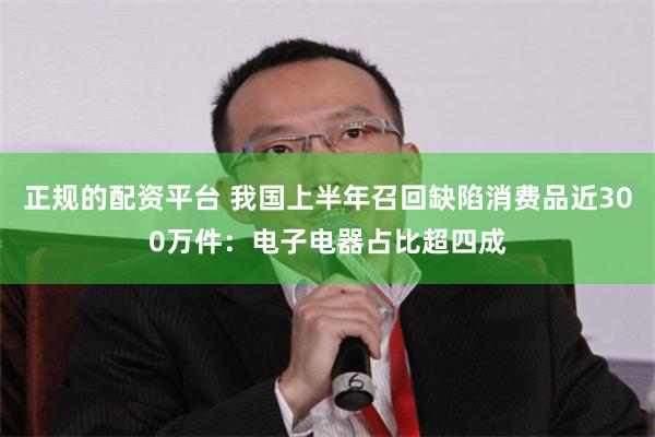 正规的配资平台 我国上半年召回缺陷消费品近300万件：电子电器占比超四成