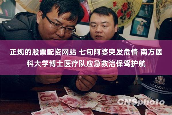 正规的股票配资网站 七旬阿婆突发危情 南方医科大学博士医疗队应急救治保驾护航