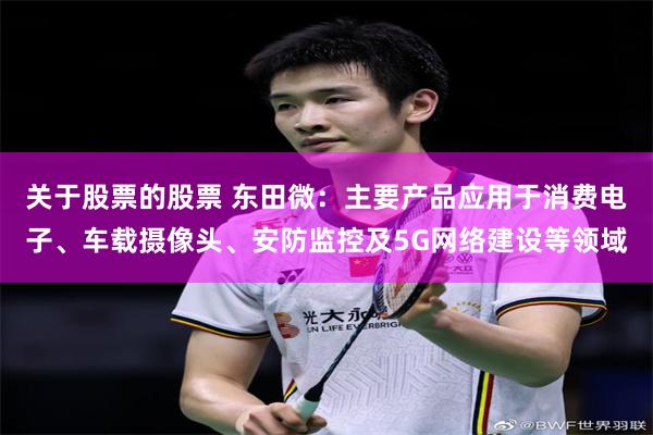 关于股票的股票 东田微:主要产品应用于消费电子、车载摄像头、安防监控及5G网络建设等领域