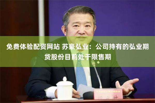 免费体验配资网站 苏豪弘业：公司持有的弘业期货股份目前处于限售期