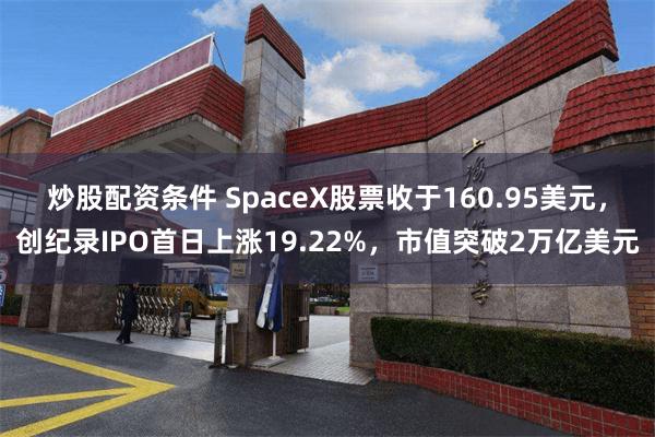 炒股配资条件 SpaceX股票收于160.95美元，创纪录IPO首日上涨19.22%，市值突破2万亿美元