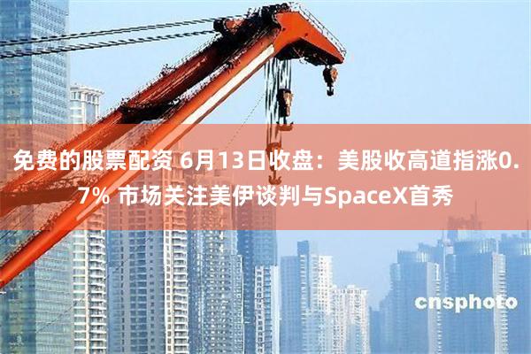 免费的股票配资 6月13日收盘：美股收高道指涨0.7% 市场关注美伊谈判与SpaceX首秀