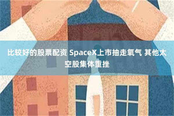 比较好的股票配资 SpaceX上市抽走氧气 其他太空股集体重挫