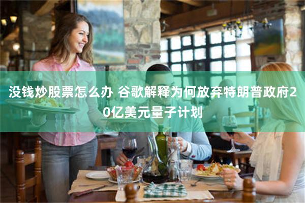 没钱炒股票怎么办 谷歌解释为何放弃特朗普政府20亿美元量子计划
