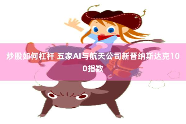 炒股如何杠杆 五家AI与航天公司新晋纳斯达克100指数