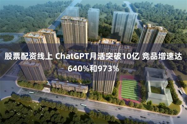 股票配资线上 ChatGPT月活突破10亿 竞品增速达640%和973%