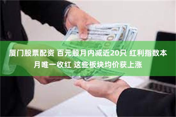 厦门股票配资 百元股月内减近20只 红利指数本月唯一收红 这些板块均价获上涨