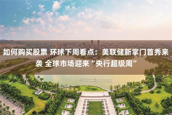 如何购买股票 环球下周看点：美联储新掌门首秀来袭 全球市场迎来“央行超级周”