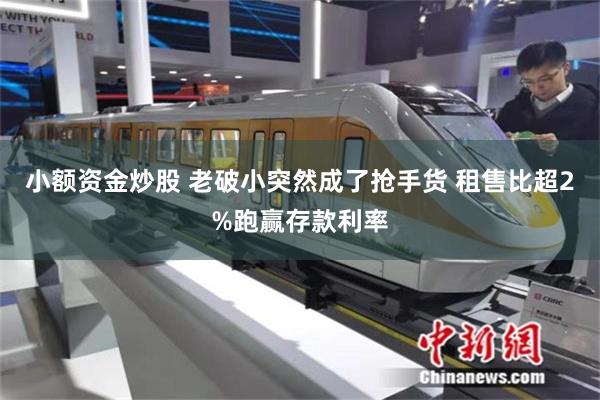 小额资金炒股 老破小突然成了抢手货 租售比超2%跑赢存款利率