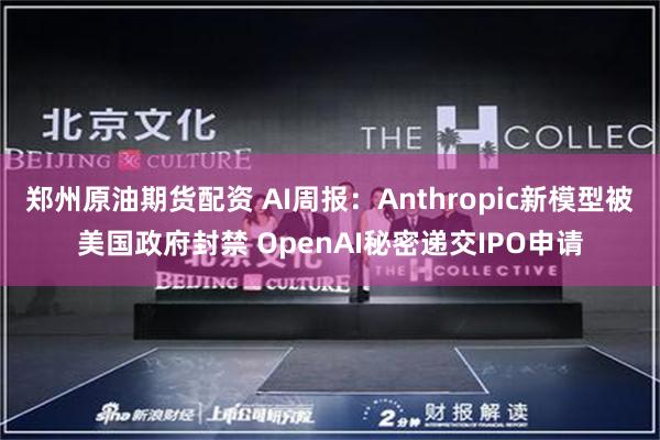 郑州原油期货配资 AI周报：Anthropic新模型被美国政府封禁 OpenAI秘密递交IPO申请