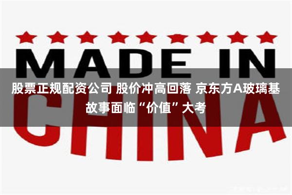 股票正规配资公司 股价冲高回落 京东方A玻璃基故事面临“价值”大考