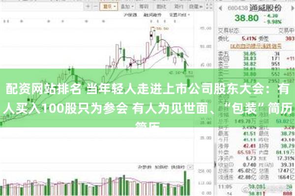 配资网站排名 当年轻人走进上市公司股东大会：有人买入100股只为参会 有人为见世面、“包装”简历
