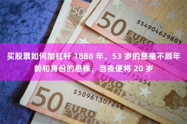 买股票如何加杠杆 1888 年，53 岁的慈禧不顾年龄和身份的悬殊，当夜便将 20 岁