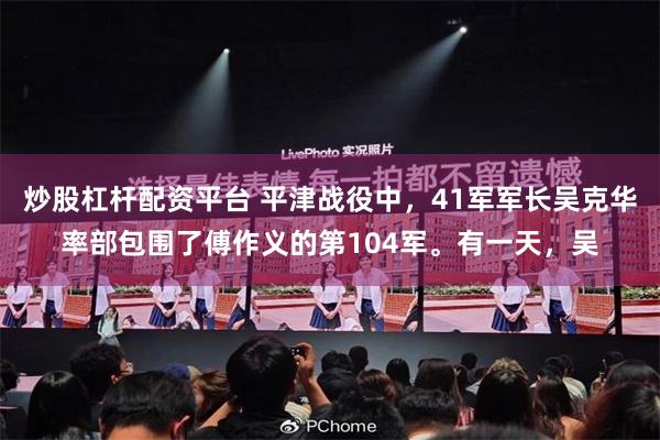 炒股杠杆配资平台 平津战役中，41军军长吴克华率部包围了傅作义的第104军。有一天，吴
