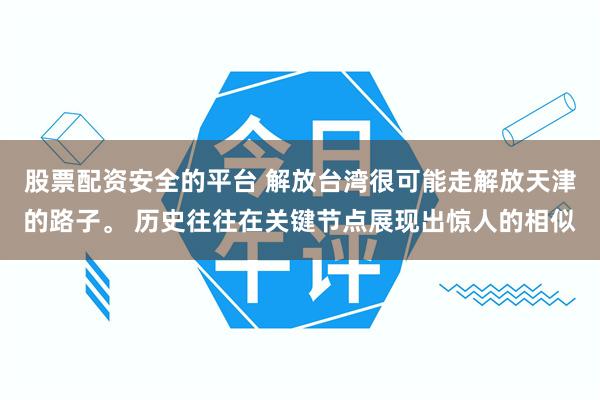 股票配资安全的平台 解放台湾很可能走解放天津的路子。 历史往往在关键节点展现出惊人的相似