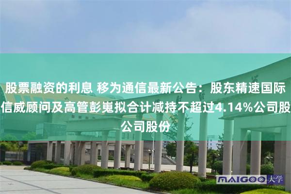 股票融资的利息 移为通信最新公告:股东精速国际、信威顾问及高管彭嵬拟合计减持不超过4.14%公司股份