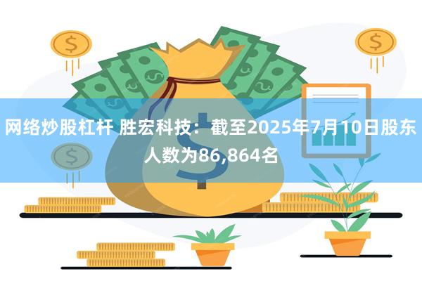 网络炒股杠杆 胜宏科技：截至2025年7月10日股东人数为86,864名