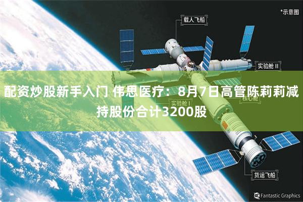 配资炒股新手入门 伟思医疗：8月7日高管陈莉莉减持股份合计3200股