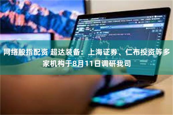 网络股指配资 超达装备：上海证券、仁布投资等多家机构于8月11日调研我司