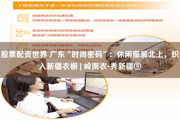 股票配资世界 广东“时尚密码”：休闲服装北上，织入新疆衣橱 | 岭南衣·秀新疆⑤
