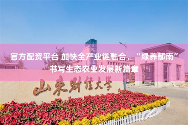 官方配资平台 加快全产业链融合，“绿养郁南”书写生态农业发展新篇章