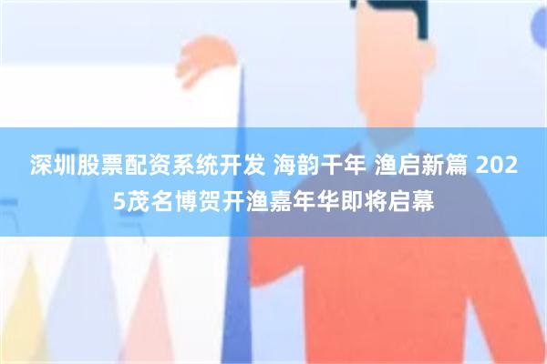 深圳股票配资系统开发 海韵干年 渔启新篇 2025茂名博贺开渔嘉年华即将启幕
