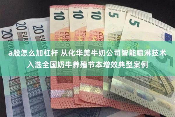 a股怎么加杠杆 从化华美牛奶公司智能喷淋技术入选全国奶牛养殖节本增效典型案例