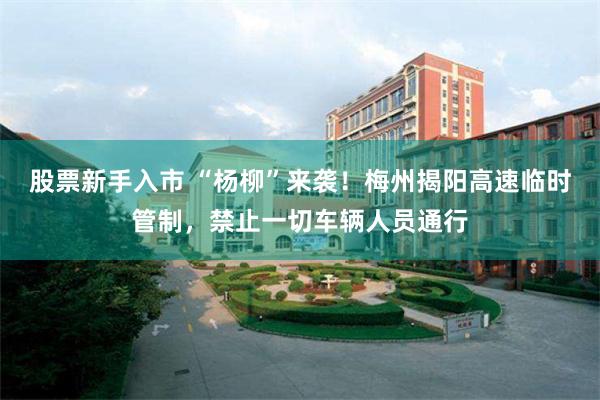 股票新手入市 “杨柳”来袭！梅州揭阳高速临时管制，禁止一切车辆人员通行