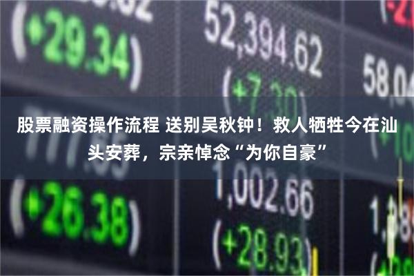 股票融资操作流程 送别吴秋钟！救人牺牲今在汕头安葬，宗亲悼念“为你自豪”
