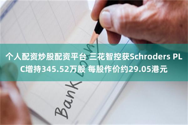 个人配资炒股配资平台 三花智控获Schroders PLC增持345.52万股 每股作价约29.05港元