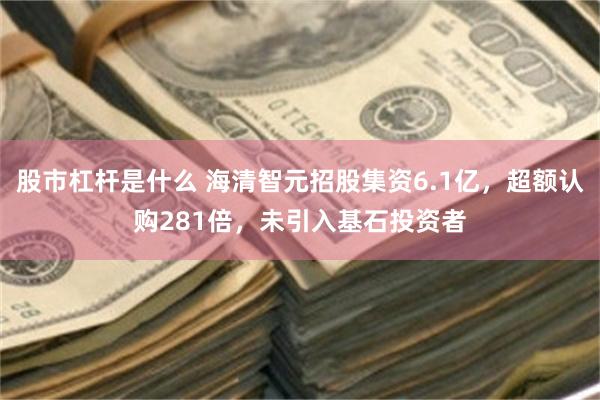 股市杠杆是什么 海清智元招股集资6.1亿，超额认购281倍，未引入基石投资者