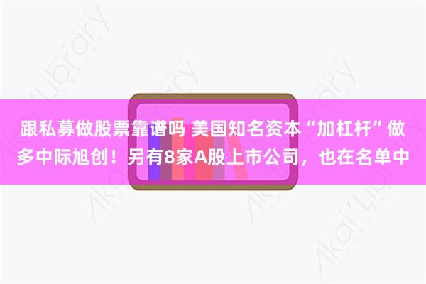 跟私募做股票靠谱吗 美国知名资本“加杠杆”做多中际旭创！另有8家A股上市公司，也在名单中