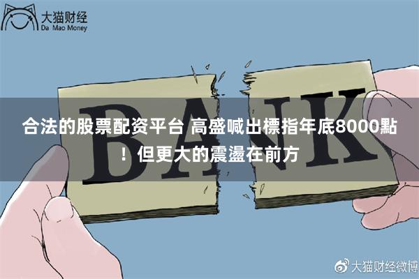 合法的股票配资平台 高盛喊出標指年底8000點！但更大的震盪在前方