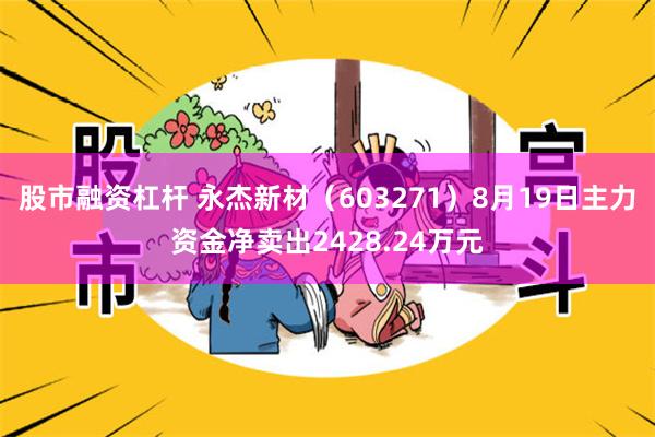 股市融资杠杆 永杰新材（603271）8月19日主力资金净卖出2428.24万元