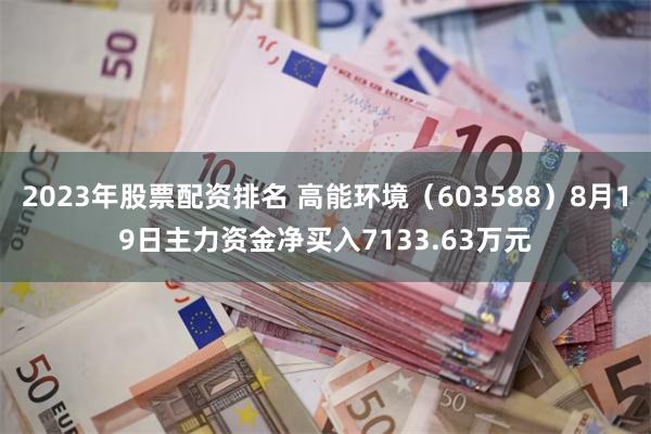 2023年股票配资排名 高能环境（603588）8月19日主力资金净买入7133.63万元